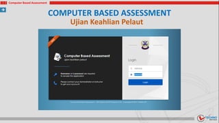 COMPUTER BASED ASSESSMENT
Computer Based Assessment
Ujian Keahlian Pelaut
 
