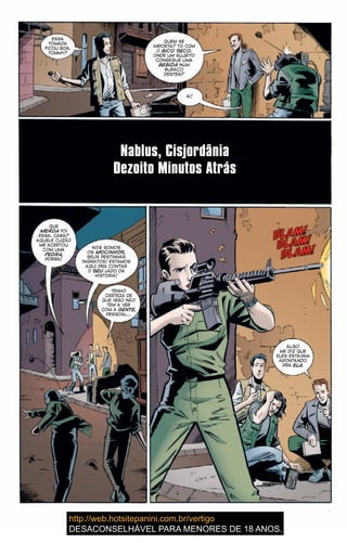 ESSA
TOMADA
FICOU BOA,
TOMMY?
QUEM SE
IMPORTA? TÔ COM
O BICO SECO.
ONDE UM SUJEITO
CONSEGUE UMA
BEBIDA NUM
BURACO
DESTES?
AI!
Nablus, Cisjordânia
Dezoito Minutos Atrás
QUE
MERDA FOI
ESSA, CARA?
AQUELE CUZÃO
ME ACERTOU
COM UMA
PEDRA,
PORRA!
NÓS SOMOS
OS MOCINHOS,
SEUS PESTINHAS
INGRATOS! ESTAMOS
AQUI PRA CONTAR
O SEU LADO DA
HISTÓRIA!
TENHO
CERTEZA DE
QUE ISSO NÃO
TEM A VER
COM A GENTE,
PESSOAL…
ALGO
ME DIZ QUE
ELES ESTAVAM
APONTANDO
PRA ELA.
 