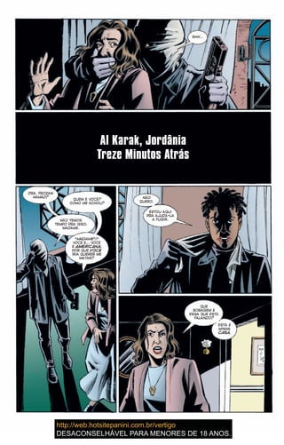 SHH…
Al Karak, Jordânia
Treze Minutos Atrás
DRA. FROZAN
HAMAD?
QUEM É VOCÊ?
COMO ME ACHOU?
NÃO TEMOS
TEMPO PRA ISSO,
MADAME.
“MADAME”?
VOCÊ É… VOCÊ
É AMERICANA.
POR QUE VOCÊ
IRIA QUERER ME
MATAR?
NÃO
QUERO.
ESTOU AQUI
PRA AJUDÁ-LA
A FUGIR.
QUE
BOBAGEM É
ESSA QUE ESTÁ
FALANDO?
ESTA É
MINHA
CASA.
 