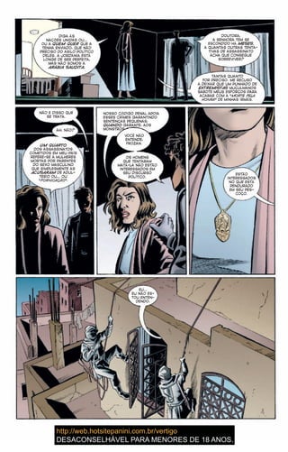 DIGA ÀS
NAÇÕES UNIDAS OU…
OU A QUEM QUER QUE A
TENHA ENVIADO, QUE NÃO
PRECISO DO ASILO POLÍTICO
DELES. A JORDÂNIA ESTÁ
LONGE DE SER PERFEITA,
MAS NÃO SOMOS A
ARÁBIA SAUDITA.
DOUTORA,
A SENHORA TEM SE
ESCONDIDO HÁ MESES.
A QUANTAS OUTRAS TENTA-
TIVAS DE ASSASSINATO
ACHA QUE CONSEGUE
SOBREVIVER?
TANTAS QUANTO
FOR PRECISO. ME RECUSO
A DEIXAR QUE UM PUNHADO DE
EXTREMISTAS MUÇULMANOS
SABOTE MEUS ESFORÇOS PARA
ACABAR COM A “MORTE PELA
HONRA” DE MINHAS IRMÃS.
NÃO É DISSO QUE
SE TRATA.
AH, NÃO?
UM QUARTO
DOS ASSASSINATOS
COMETIDOS EM MEU PAÍS
REFERE-SE A MULHERES
MORTAS POR PARENTES
DO SEXO MASCULINO
QUE SIMPLESMENTE AS
ACUSARAM DE ADUL-
TÉRIO OU… OU
“FORNICAÇÃO”.
NOSSO CÓDIGO PENAL APOIA
ESSES CRIMES GARANTINDO
SENTENÇAS PEQUENAS,
QUANDO GARANTE, AOS
MONSTROS QUE
ESTÃO
INTERESSADOS
NO QUE ESTÁ
PENDURADO
EM SEU PES-
COÇO.
EU…
EU NÃO ES-
TOU ENTEN-
DENDO.
DIGA ÀS
NAÇÕES UNIDAS OU…
OU A QUEM QUER QUE AQUEM QUER QUE AQUEM QUER
TENHA ENVIADO, QUE NÃO
PRECISO DO ASILO POLÍTICO
DELES. A JORDÂNIA ESTÁ
LONGE DE SER PERFEITA,
MAS NÃO SOMOS A
ARÁBIA SAUDITA.
DOUTORA,
A SENHORA TEM SE
ESCONDIDO HÁ MESES.
A QUANTAS OUTRAS TENTA-
TIVAS DE ASSASSINATO
ACHA QUE CONSEGUE
SOBREVIVER?
TANTAS QUANTO
FOR PRECISO. ME RECUSO
A DEIXAR QUE UM PUNHADO DE
EXTREMISTAS MUÇULMANOSEXTREMISTAS MUÇULMANOSEXTREMISTAS
SABOTE MEUS ESFORÇOS PARA
ACABAR COM A “MORTE PELA
HONRA” DE MINHAS IRMÃS.HONRA” DE MINHAS IRMÃS.HONRA”
NÃO É DISSO QUE
SE TRATA.
AH, NÃO?
UM QUARTO
DOS ASSASSINATOS
COMETIDOS EM MEU PAÍS
REFERE-SE A MULHERES
MORTAS POR PARENTES
DO SEXO MASCULINO
QUE SIMPLESMENTE AS
ACUSARAM DE ADUL-ACUSARAM DE ADUL-ACUSARAM
TÉRIO OU… OU
“FORNICAÇÃO”.
NOSSO CÓDIGO PENAL APOIA
ESSES CRIMES GARANTINDO
SENTENÇAS PEQUENAS,
QUANDO GARANTE, AOS
MONSTROS QUE
ESTÃO
INTERESSADOS
NO QUE ESTÁ
PENDURADO
EM SEU PES-
COÇO.
EU…
EU NÃO ES-
TOU ENTEN-
DENDO.
VOCÊ NÃO
ENTENDE,
FROZAN.
OS HOMENS
QUE TENTARAM
MATÁ-LA NÃO ESTÃO
INTERESSADOS EM
SEU DISCURSO
POLÍTICO.
20
 