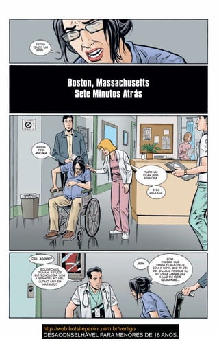 ESTOU
TENDO UM
BEBÊ.
Boston, Massachusetts
Sete Minutos Atrás
ASSIM,
TIPO,
AGORA.
TUDO VAI
FICAR BEM,
SENHORA.
É SÓ
RELAXAR.
DRA. MANN?
SOU MICHAEL
GILMAN. ESTUDEI
BIOTECNOLOGIA COM
A SENHORA NO MEU
ÚLTIMO ANO EM
HARVARD!
AGH
BOM,
ESPERO QUE
TENHA FICADO FELIZ
COM A NOTA QUE TE DEI,
DR. GILMAN, PORQUE EU
SÓ DEVIA UNGH DAR
À LUZ EM SEIS
SEMANAS…
 