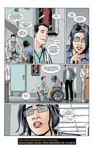 NÃO SE PREO-
CUPE, DOUTORA.
PROVAVELMENTE SÃO
SÓ CONTRAÇÕES DE
BRAXTON-HICKS.
EU LHE
GARANTO, É TRA-
BALHO DE
PARTO.
BEM,
VAMOS VER.
QUEM É SEU
MÉDICO?
NÃO
TENHO.
O QUÊ?
A SENHORA
ESTÁ NO TER-
CEIRO TRIMESTRE
E AINDA NÃO
CONSULTOU
NINGUÉM?
MICHAEL,
POR
FAVOR.
UM POUCO
DE CONFIDENCIA-
LIDADE MÉDICO-
PACIENTE…?
SUNIL TEM FORNECIDO
ATENDIMENTO PRÉ-NATAL
E REALIZADO OS EXAMES
ADEQUADOS.
ELE…
ELE É O
PAI?
NÃO,
ELE É MEU
ASSISTENTE DE
PESQUISA.
EU SOU
O PAI.
 