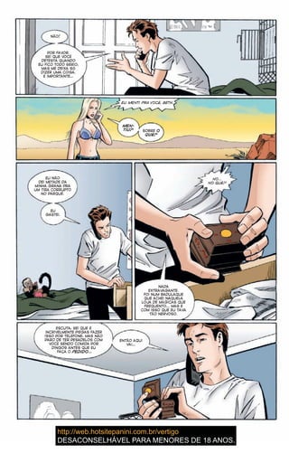 NÃO!
POR FAVOR.
SEI QUE VOCÊ
DETESTA QUANDO
EU FICO TODO SÉRIO,
MAS ME DEIXA SÓ
DIZER UMA COISA.
É IMPORTANTE…
EU MENTI PRA VOCÊ, BETH.
MEN-
TIU? SOBRE O
QUÊ?
EU NÃO
DEI METADE DA
MINHA GRANA PRA
UM TIRA CORRUPTO
NO PARQUE.
EU
GASTEI.
NO…
NO QUÊ?
NADA
EXTRAVAGANTE.
FOI NUM BADULAQUE
QUE ACHEI NAQUELA
LOJA DE MÁGICAS QUE
FREQUENTO… MAS É
COM ISSO QUE EU TAVA
TÃO NERVOSO.
ESCUTA, SEI QUE É
INCRIVELMENTE PIEGAS FAZER
ISSO POR TELEFONE, MAS NÃO
PARO DE TER PESADELOS COM
VOCÊ SENDO COMIDA POR
DINGOS ANTES QUE EU
FAÇA O PEDIDO…
ENTÃO AQUI
VAI…
 