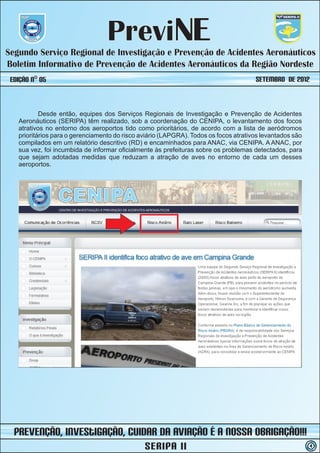 PreviNE
Segundo Serviço Regional de Investigação e Prevenção de Acidentes Aeronáuticos
Boletim Informativo de Prevenção de Acidentes Aeronáuticos da Região Nordeste
 Edição nº 05                                                                         SETEMBRO de 2012


           Desde então, equipes dos Serviços Regionais de Investigação e Prevenção de Acidentes
   Aeronáuticos (SERIPA) têm realizado, sob a coordenação do CENIPA, o levantamento dos focos
   atrativos no entorno dos aeroportos tido como prioritários, de acordo com a lista de aeródromos
   prioritários para o gerenciamento do risco aviário (LAPGRA). Todos os focos atrativos levantados são
   compilados em um relatório descritivo (RD) e encaminhados para ANAC, via CENIPA. A ANAC, por
   sua vez, foi incumbida de informar oficialmente às prefeituras sobre os problemas detectados, para
   que sejam adotadas medidas que reduzam a atração de aves no entorno de cada um desses
   aeroportos.




  prevenção, iNvestIGAÇÃO, Cuidar da Aviação é a nossa obrigação!!!
                                               SERIPA II                                                  4
 