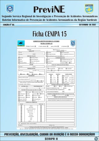 PreviNE
Segundo Serviço Regional de Investigação e Prevenção de Acidentes Aeronáuticos
Boletim Informativo de Prevenção de Acidentes Aeronáuticos da Região Nordeste
 Edição nº 05                                                 SETEMBRO de 2012



                         Ficha CENIPA 15




  prevenção, iNvestIGAÇÃO, Cuidar da Aviação é a nossa obrigação!!!
                                   SERIPA II                                     6
 