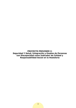 PROYECTO PREVINEM 2:
Seguridad Y Salud, Integración y Empleo de Personas
   con Discapacidad como Indicador de Calidad y
       Responsabilidad Social en la Hosteleria




                       3
 