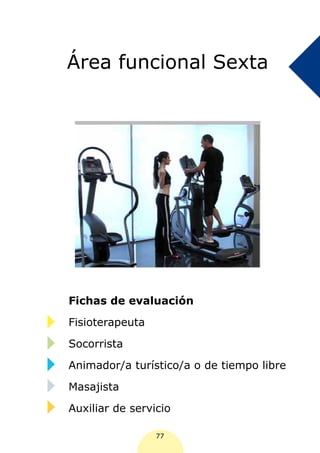 Área funcional Sexta




Fichas de evaluación

Fisioterapeuta

Socorrista

Animador/a turístico/a o de tiempo libre

Masajista

Auxiliar de servicio

                 77
 