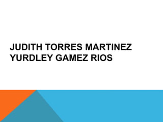 JUDITH TORRES MARTINEZ
YURDLEY GAMEZ RIOS
 