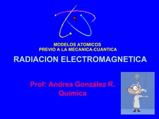 MODELOS ATOMICOS  PREVIO A LA MECANICA-CUANTICA Prof: Andrea González R. Química RADIACION ELECTROMAGNETICA 