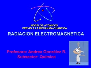 MODELOS ATOMICOS  PREVIO A LA MECANICA-CUANTICA Profesora: Andrea González R. Subsector: Química RADIACION ELECTROMAGNETICA 