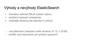 Výhody a nevýhody ElasticSearch
+ zmenšení velikosti DB při zvýšení výkonu
+ rozšíření možností vyhledávání
+ vhodnější struktura dat (tabulky vs indexy)
- více plánování (nasazení změn struktury 31.12. v 23:59)
- konflikt verzí dokumentu při rychlých operacích
 