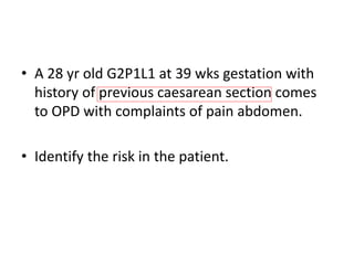 • A 28 yr old G2P1L1 at 39 wks gestation with
history of previous caesarean section comes
to OPD with complaints of pain abdomen.
• Identify the risk in the patient.