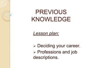 PREVIOUS
KNOWLEDGE

Lesson plan:

 Deciding your career.
 Professions and job
descriptions.
 
