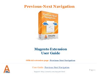 User Guide: Previous-Next Navigation
Page 1
Previous-Next Navigation
Magento Extension
User Guide
Official extension page: Previous-Next Navigation
Support: http://amasty.com/support.html
 