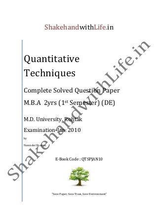 ShakehandwithLife.in
Quantitative
Techniques
Complete Solved Question Paper
M.B.A 2yrs (1st Semester) (DE)
M.D. University, Rohtak
Examination-Jan. 2010
by
Narender Sharma
E-Book Code : QTSPJAN10
“Save Paper, Save Trees, Save Environment”
 