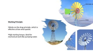 Working Principle:
•Works on the drag principle, which is
effective at low wind speeds.
•High starting torque, ideal for
mechanical work like pumping water.
 