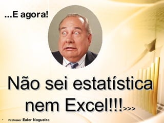... E agora!   Não sei estatística nem Excel!!! >>> Professor  Euler Nogueira 