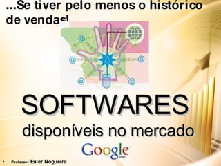 ... Se tiver pelo menos o histórico de vendas!   SOFTWARES   disponíveis no mercado Professor  Euler Nogueira 