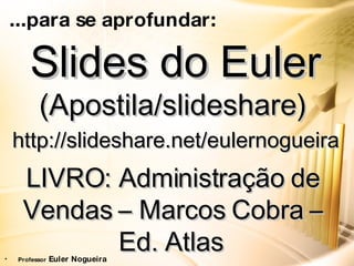 ... para se aprofundar:   Slides do Euler  (Apostila/slideshare) http://slideshare.net/eulernogueira   LIVRO: Administração de Vendas – Marcos Cobra – Ed. Atlas   Professor  Euler Nogueira 