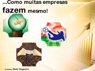 ... Como muitas empresas  fazem   mesmo!   Professor  Euler Nogueira 