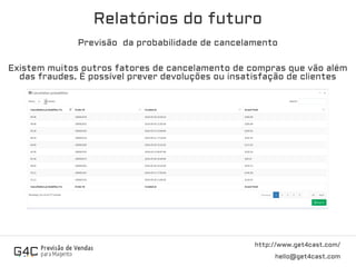 http://www.get4cast.com/
hello@get4cast.com
Relatórios do futuro
Previsão da probabilidade de cancelamento
Existem muitos outros fatores de cancelamento de compras que vão além
das fraudes. É possível prever devoluções ou insatisfação de clientes
 