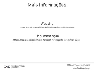 http://www.get4cast.com/
hello@get4cast.com
Mais informações
https://br.get4cast.com/previsao-de-vendas-para-magento
https://blog.get4cast.com/sales-forecast-for-magento-installation-guide/
Website
Documentação
 