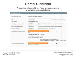 Como funciona
http://www.get4cast.com/
hello@get4cast.com
Preencha o formulário, faça um orçamento
e solicite o seu relatório
 