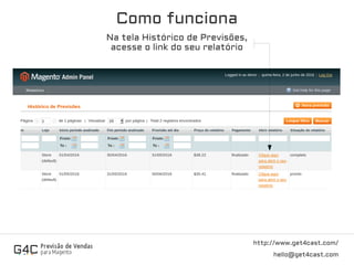 Como funciona
http://www.get4cast.com/
hello@get4cast.com
Na tela Histórico de Previsões,
acesse o link do seu relatório
 