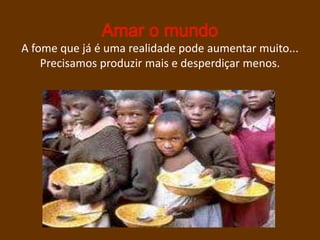 A fome que já é uma realidade pode aumentar muito...
    Precisamos produzir mais e desperdiçar menos.
 