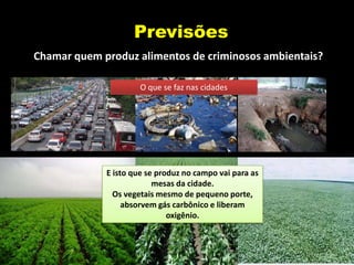 Previsões
Chamar quem produz alimentos de criminosos ambientais?

                      O que se faz nas cidades




             E isto que se produz no campo vai para as
                          mesas da cidade.
               Os vegetais mesmo de pequeno porte,
                  absorvem gás carbônico e liberam
                              oxigênio.
 