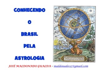 CONHECENDO
O
BRASIL
PELA
ASTROLOGIA
JOSÉ MALDONADO GUALDA – maldonado137@gmail.com
 