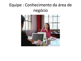 Equipe : Conhecimentodaárea de negócio