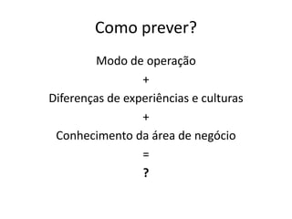 Como prever?Modo de operação+Diferenças de experiências e culturas+Conhecimentodaárea de negócio=?