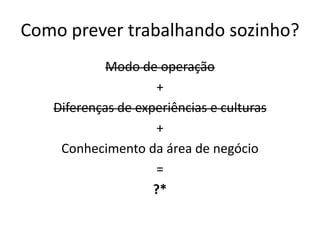 Como prevertrabalhandosozinho?Modo de operação+Diferenças de experiências e culturas+Conhecimentodaárea de negócio=?*