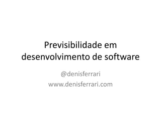Previsibilidadeemdesenvolvimento de software @denisferrari www.denisferrari.com 