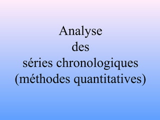 Analyse 
des 
séries chronologiques 
(méthodes quantitatives) 
 
