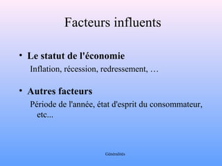 Facteurs influents 
• Le statut de l'économie 
Inflation, récession, redressement, … 
• Autres facteurs 
Période de l'année, état d'esprit du consommateur, 
etc... 
Généralités 
 