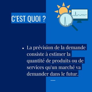 C’EST QUOI ?
● La prévision de la demande
consiste à estimer la
quantité de produits ou de
services qu'un marché va
demander dans le futur.
 