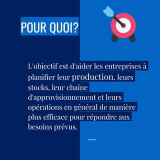 POUR QUOI?
L'objectif est d'aider les entreprises à
planifier leur production, leurs
stocks, leur chaîne
d'approvisionnement et leurs
opérations en général de manière
plus efficace pour répondre aux
besoins prévus.
 