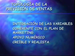TOPOLOGÍA DE LA
PREVISIÓN DE VENTAS


  INTEGRACIÓN DE LAS VARIABLES
  COHERENTE CON EL PLAN DE
  MARKETING
  APOYO NUMÉRICO
  CREÍBLE Y REALISTA
 
