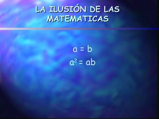 LA ILUSIÓN DE LAS
  MATEMATICAS


       a=b
      a2 = ab
 