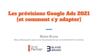 Blaise Bruno
Nous débusquons pour vous les prospects qui se transforment en clients.
Les prévisions Google Ads 2021
(et comment s’y adapter)
 