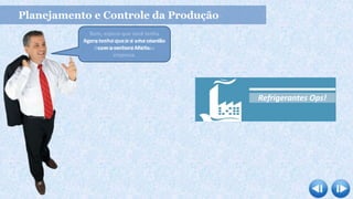 Planejamento e Controle da Produção
Bom, espero que você tenha
compreendido qual a função do
departamento de PCP na
empresa.
Agora tenho que ir a uma reunião
com a senhora Maria.
Refrigerantes Ops!
 