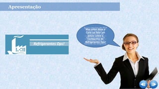Apresentação
Refrigerantes Ops!
Olá. Meu nome é
Maria, sou
proprietária e
administradora da
Fábrica de
Refrigerantes Ops!
Se você está aqui, é
porque deseja
aprender um pouco
sobre Planejamento
da Produção, certo?
Eu e a equipe de PCP
vamos mostrar a
importância do
planejamento da
produção para o
sucesso da empresa.
Mas antes disso a
Carla vai falar um
pouco sobre a
Companhia de
Refrigerantes Ops!
 