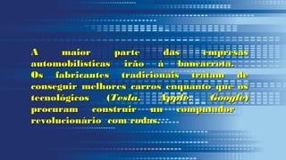 A maior parte das empresasA maior parte das empresas
automobilísticas irão à bancarrota.automobilísticas irão à bancarrota.
Os fabricantes tradicionais tratam deOs fabricantes tradicionais tratam de
conseguir melhores carros enquanto que osconseguir melhores carros enquanto que os
tecnológicos (tecnológicos (Tesla, Apple, GoogleTesla, Apple, Google))
procuram construir un computadorprocuram construir un computador
revolucionário com rodas.revolucionário com rodas.
 