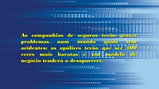 As companhias de seguros terão gravesAs companhias de seguros terão graves
problemas num mundo quási semproblemas num mundo quási sem
acidentes; as apólices terão que ser 100acidentes; as apólices terão que ser 100
veces mais baratas e seu modelo deveces mais baratas e seu modelo de
negócio tenderá a desaparecer.negócio tenderá a desaparecer.
 