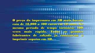 O preço da impressora em 3D mais barataO preço da impressora em 3D mais barata
caíu de 18.000 a 400 euros em 10 anos. Nocaíu de 18.000 a 400 euros em 10 anos. No
mesmo período de tempo tornou-se 100mesmo período de tempo tornou-se 100
veces mais rápida. Todos os grandesveces mais rápida. Todos os grandes
fabricantes de calçado ja começaram afabricantes de calçado ja começaram a
imprimir sapatos em 3D.imprimir sapatos em 3D.
 