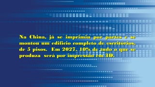 Na China, já se imprimiu por partes e seNa China, já se imprimiu por partes e se
montou um edificio completo de escritórios,montou um edificio completo de escritórios,
de 5 pisos. Em 2027, 10% de tudo o que sede 5 pisos. Em 2027, 10% de tudo o que se
produza será por impressão em 3D.produza será por impressão em 3D.
 