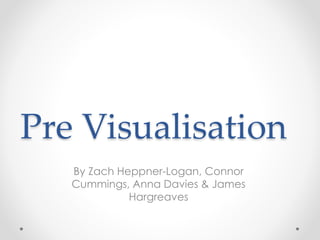 Pre Visualisation
By Zach Heppner-Logan, Connor
Cummings, Anna Davies & James
Hargreaves
 