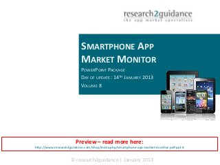 SMARTPHONE APP
                           MARKET MONITOR
                          POWERPOINT PACKAGE
                          DAY OF UPDATE: 14TH JANUARY 2013
                          VOLUME 8




                       Preview – read more here:
http://www.research2guidance.com/shop/index.php/smartphone-app-market-monitor-pdf-ppt-3


                    © research2guidance | January 2013
 